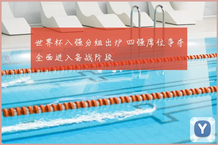 世界杯八强分组出炉 四强席位争夺全面进入备战阶段