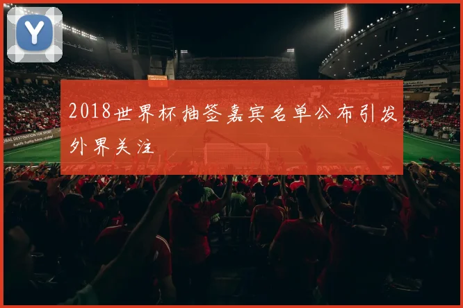 2018世界杯抽签嘉宾名单公布引发外界关注