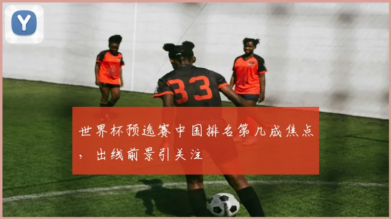 世界杯预选赛中国排名第几成焦点,出线前景引关注
